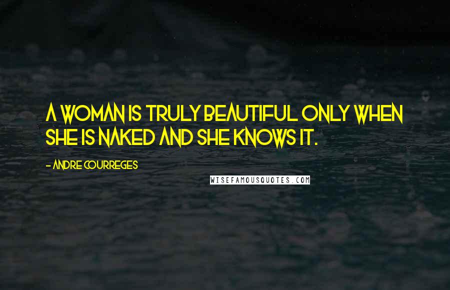 Andre Courreges Quotes: A woman is truly beautiful only when she is naked and she knows it.
