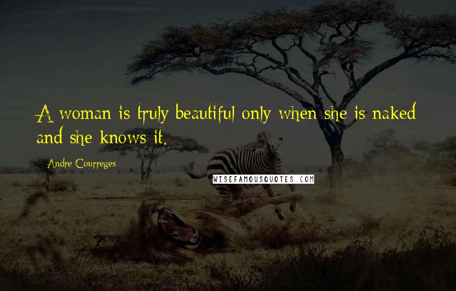 Andre Courreges Quotes: A woman is truly beautiful only when she is naked and she knows it.