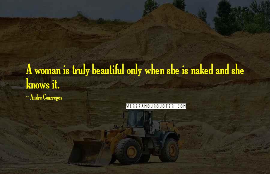 Andre Courreges Quotes: A woman is truly beautiful only when she is naked and she knows it.