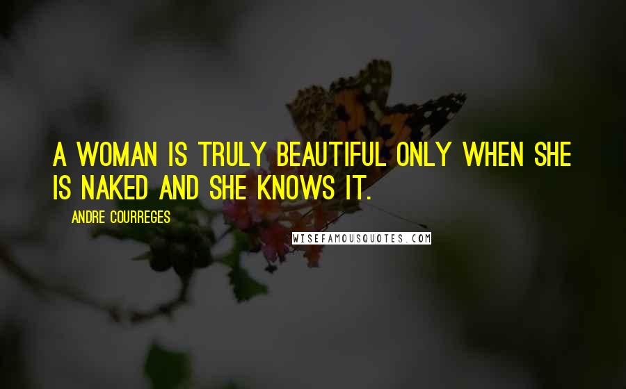 Andre Courreges Quotes: A woman is truly beautiful only when she is naked and she knows it.