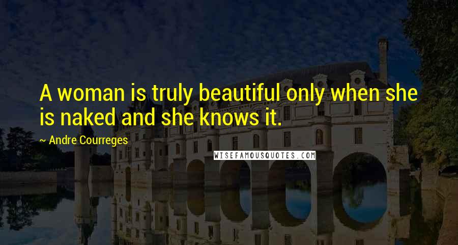 Andre Courreges Quotes: A woman is truly beautiful only when she is naked and she knows it.