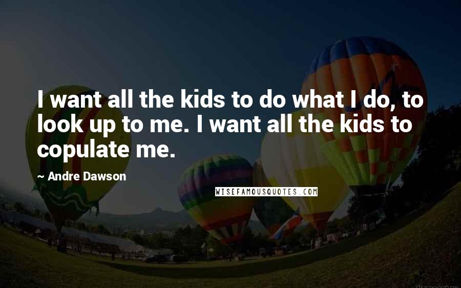 Andre Dawson Quotes: I want all the kids to do what I do, to look up to me. I want all the kids to copulate me.