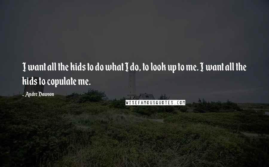 Andre Dawson Quotes: I want all the kids to do what I do, to look up to me. I want all the kids to copulate me.