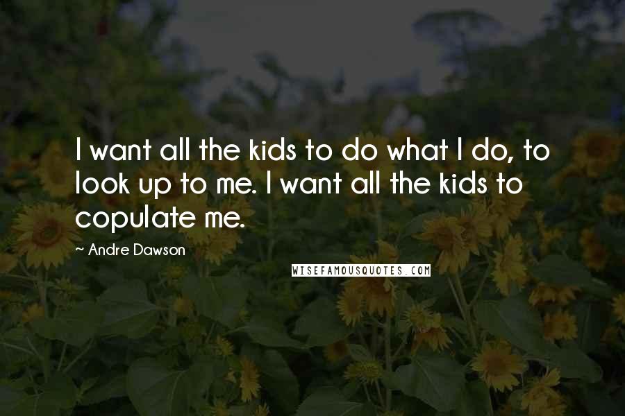 Andre Dawson Quotes: I want all the kids to do what I do, to look up to me. I want all the kids to copulate me.