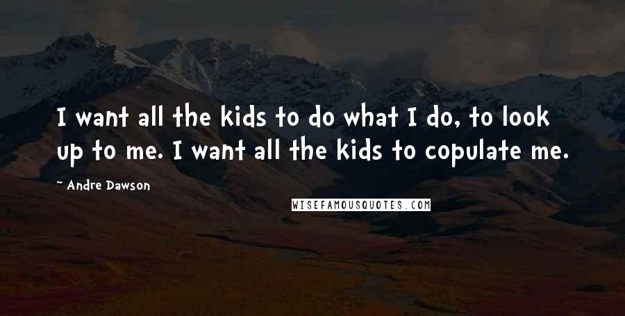 Andre Dawson Quotes: I want all the kids to do what I do, to look up to me. I want all the kids to copulate me.