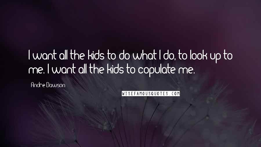 Andre Dawson Quotes: I want all the kids to do what I do, to look up to me. I want all the kids to copulate me.