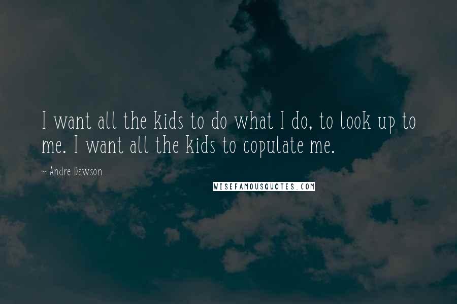 Andre Dawson Quotes: I want all the kids to do what I do, to look up to me. I want all the kids to copulate me.