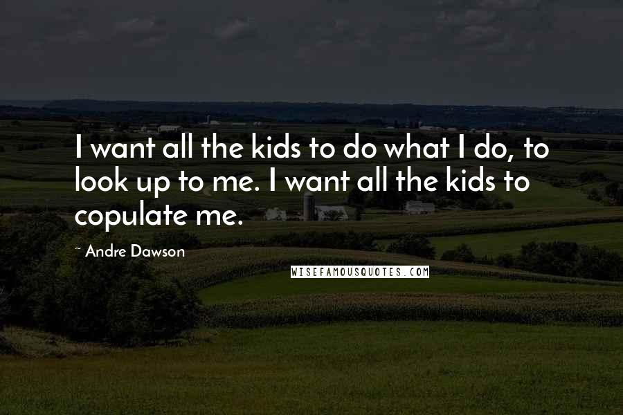 Andre Dawson Quotes: I want all the kids to do what I do, to look up to me. I want all the kids to copulate me.