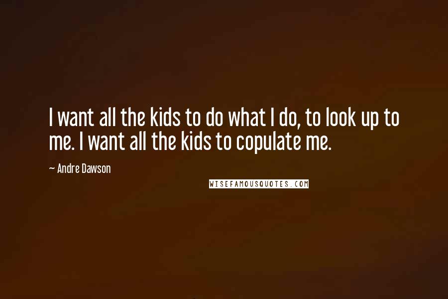 Andre Dawson Quotes: I want all the kids to do what I do, to look up to me. I want all the kids to copulate me.