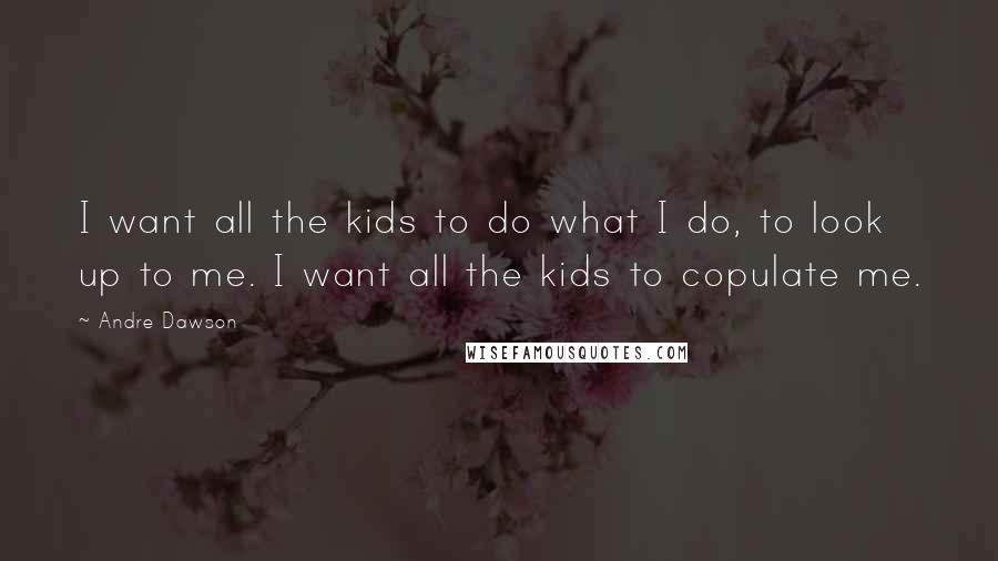 Andre Dawson Quotes: I want all the kids to do what I do, to look up to me. I want all the kids to copulate me.