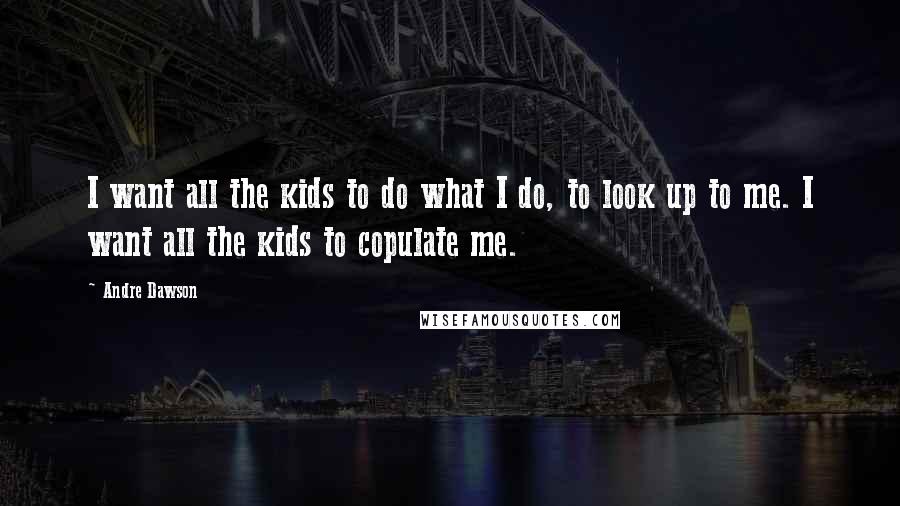 Andre Dawson Quotes: I want all the kids to do what I do, to look up to me. I want all the kids to copulate me.