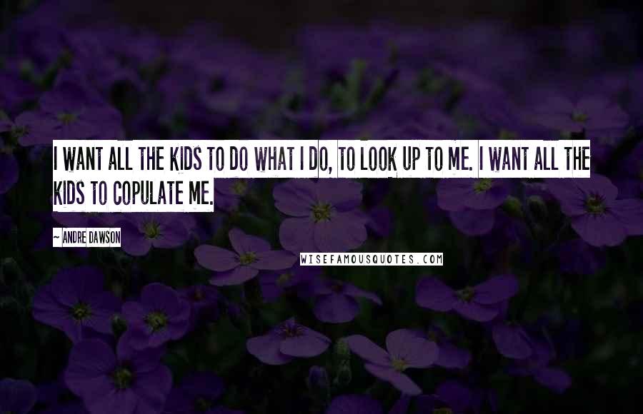 Andre Dawson Quotes: I want all the kids to do what I do, to look up to me. I want all the kids to copulate me.