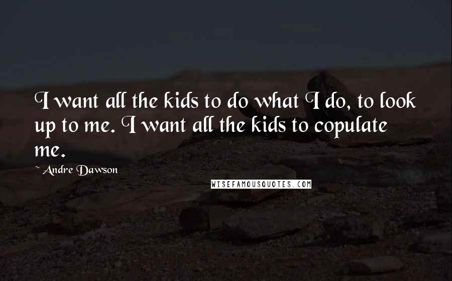 Andre Dawson Quotes: I want all the kids to do what I do, to look up to me. I want all the kids to copulate me.
