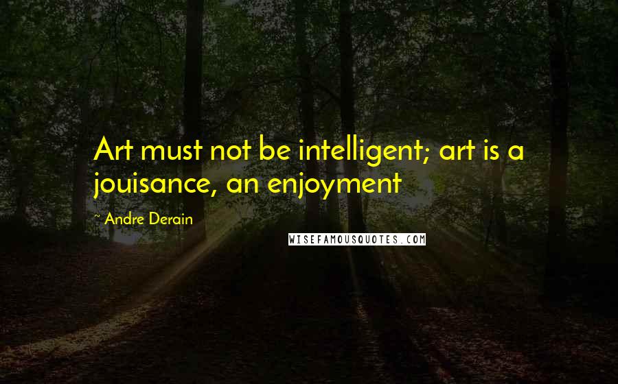 Andre Derain Quotes: Art must not be intelligent; art is a jouisance, an enjoyment