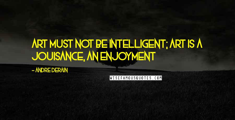 Andre Derain Quotes: Art must not be intelligent; art is a jouisance, an enjoyment