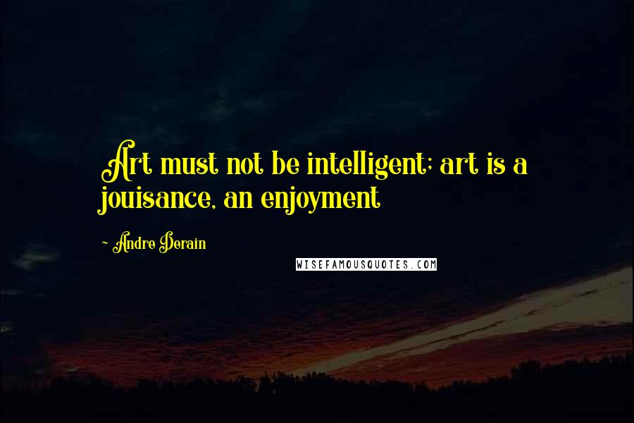 Andre Derain Quotes: Art must not be intelligent; art is a jouisance, an enjoyment