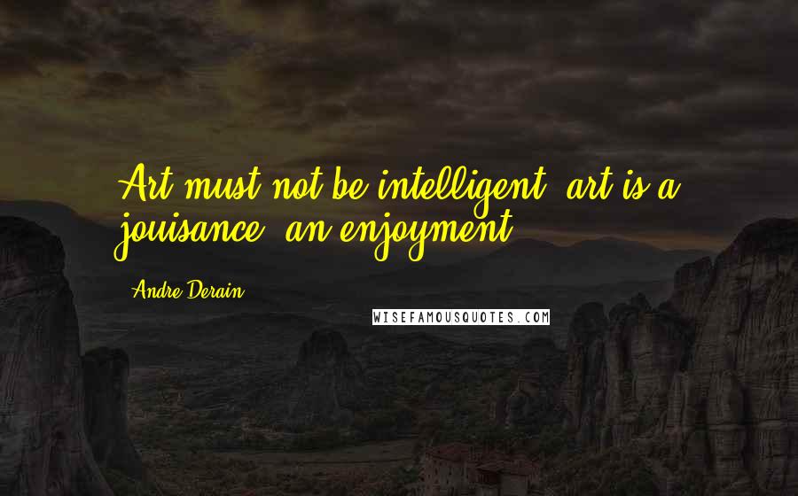 Andre Derain Quotes: Art must not be intelligent; art is a jouisance, an enjoyment