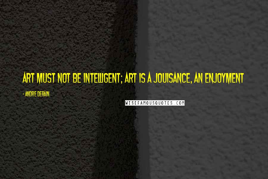 Andre Derain Quotes: Art must not be intelligent; art is a jouisance, an enjoyment