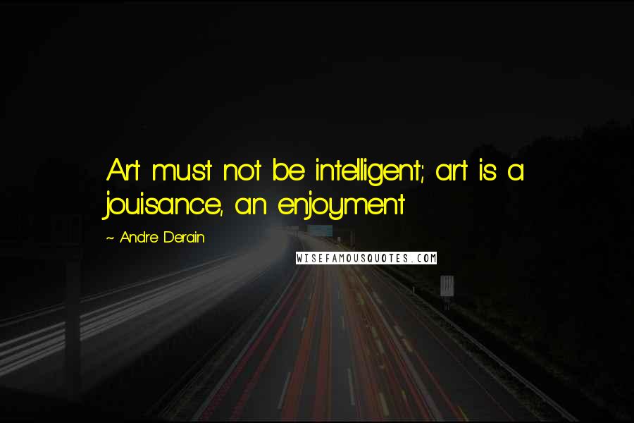 Andre Derain Quotes: Art must not be intelligent; art is a jouisance, an enjoyment