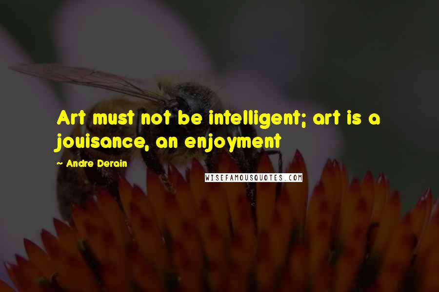 Andre Derain Quotes: Art must not be intelligent; art is a jouisance, an enjoyment