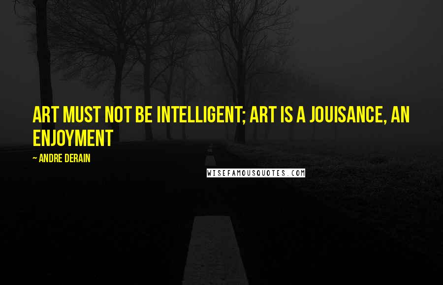 Andre Derain Quotes: Art must not be intelligent; art is a jouisance, an enjoyment