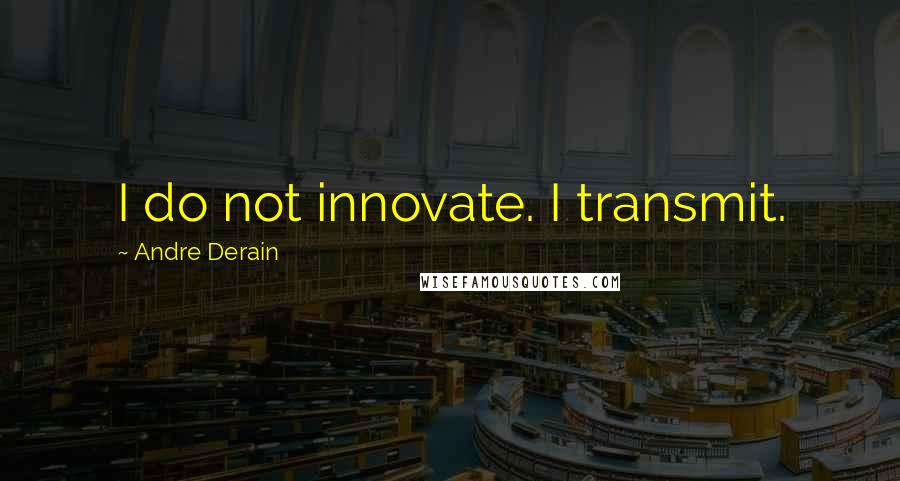 Andre Derain Quotes: I do not innovate. I transmit.