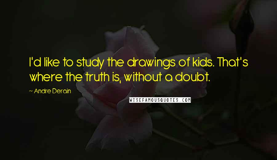 Andre Derain Quotes: I'd like to study the drawings of kids. That's where the truth is, without a doubt.