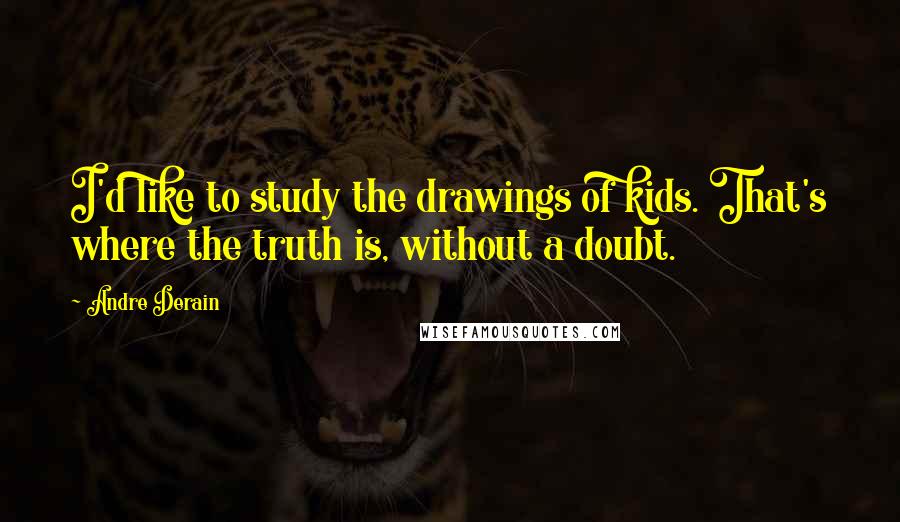 Andre Derain Quotes: I'd like to study the drawings of kids. That's where the truth is, without a doubt.