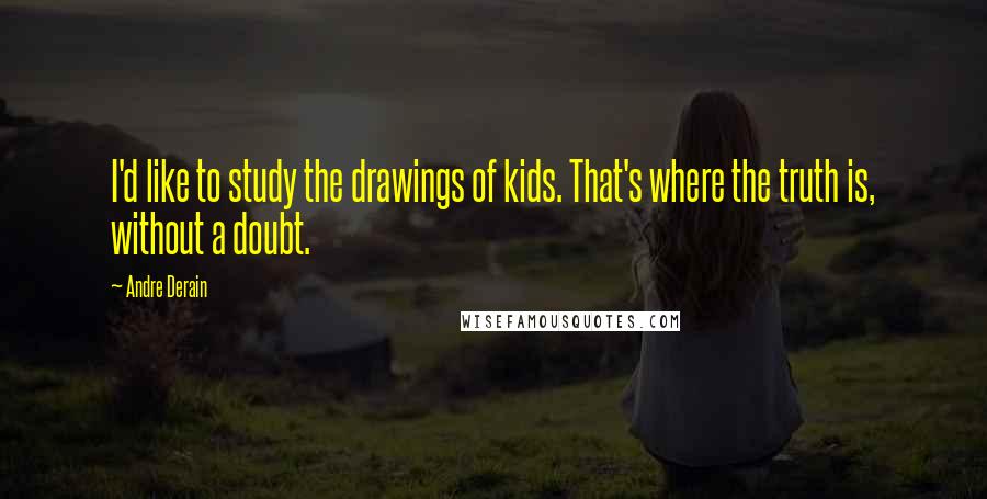 Andre Derain Quotes: I'd like to study the drawings of kids. That's where the truth is, without a doubt.