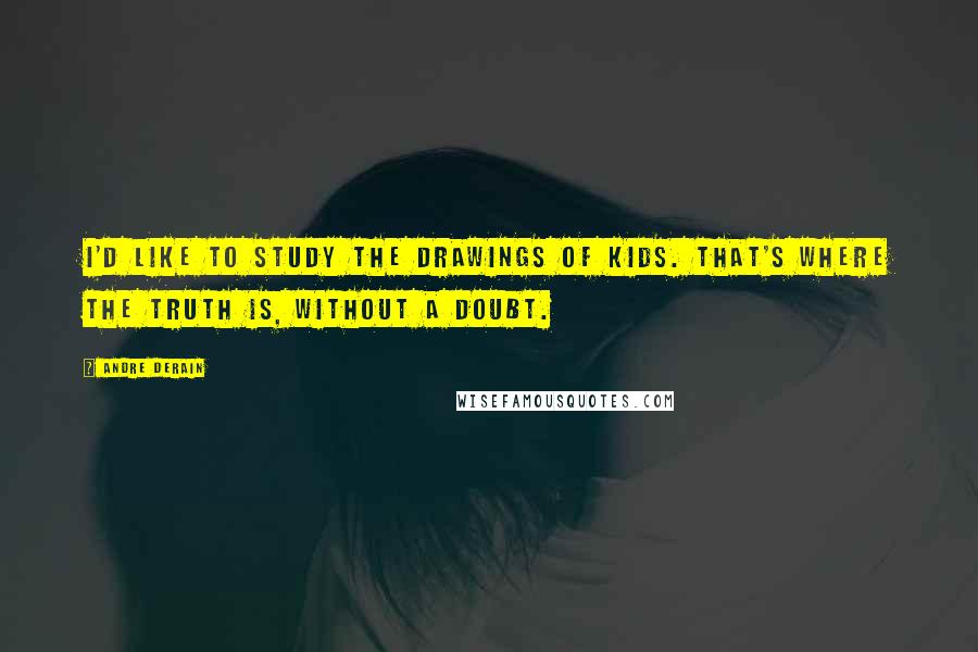 Andre Derain Quotes: I'd like to study the drawings of kids. That's where the truth is, without a doubt.