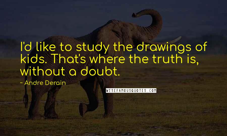 Andre Derain Quotes: I'd like to study the drawings of kids. That's where the truth is, without a doubt.
