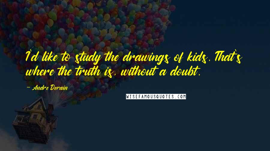 Andre Derain Quotes: I'd like to study the drawings of kids. That's where the truth is, without a doubt.