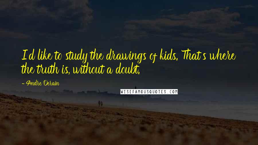 Andre Derain Quotes: I'd like to study the drawings of kids. That's where the truth is, without a doubt.