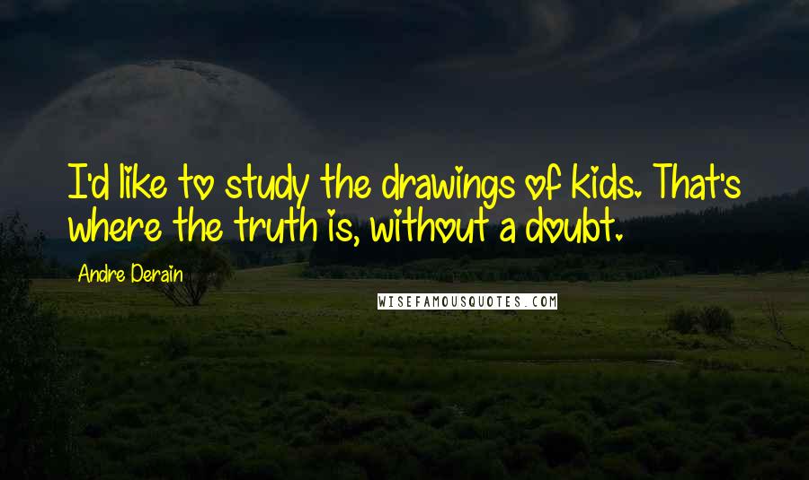 Andre Derain Quotes: I'd like to study the drawings of kids. That's where the truth is, without a doubt.