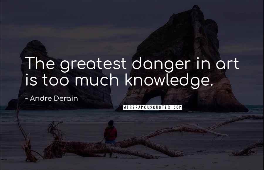 Andre Derain Quotes: The greatest danger in art is too much knowledge.