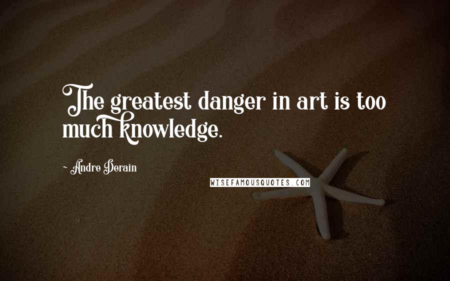 Andre Derain Quotes: The greatest danger in art is too much knowledge.