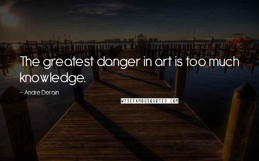Andre Derain Quotes: The greatest danger in art is too much knowledge.