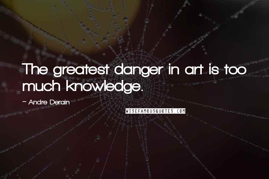Andre Derain Quotes: The greatest danger in art is too much knowledge.