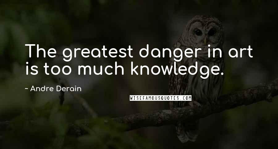 Andre Derain Quotes: The greatest danger in art is too much knowledge.