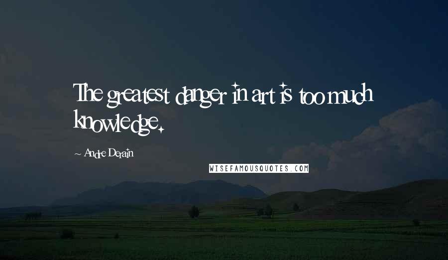 Andre Derain Quotes: The greatest danger in art is too much knowledge.