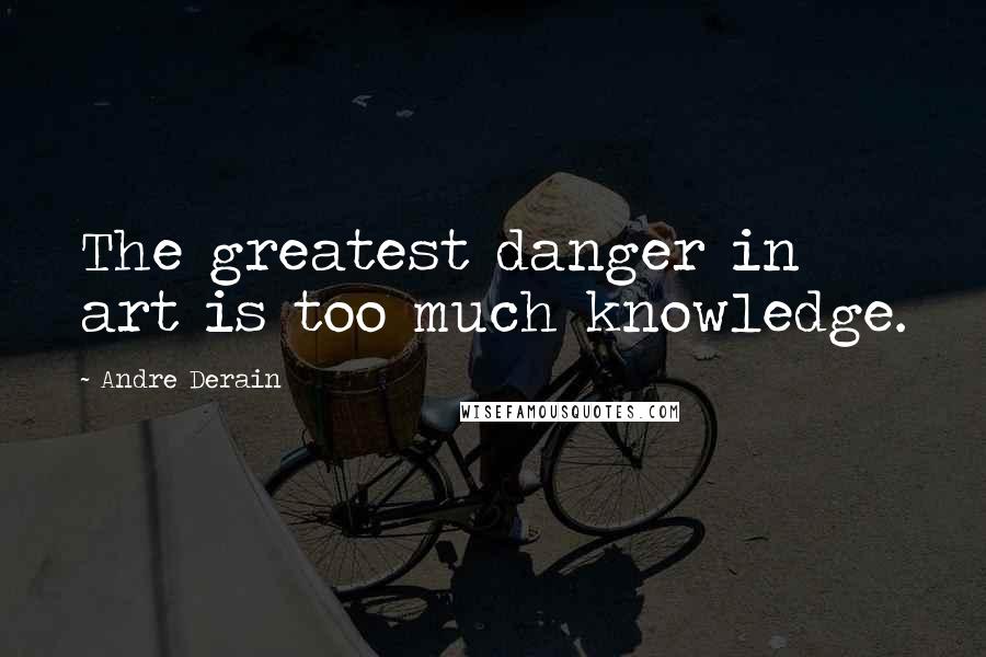 Andre Derain Quotes: The greatest danger in art is too much knowledge.