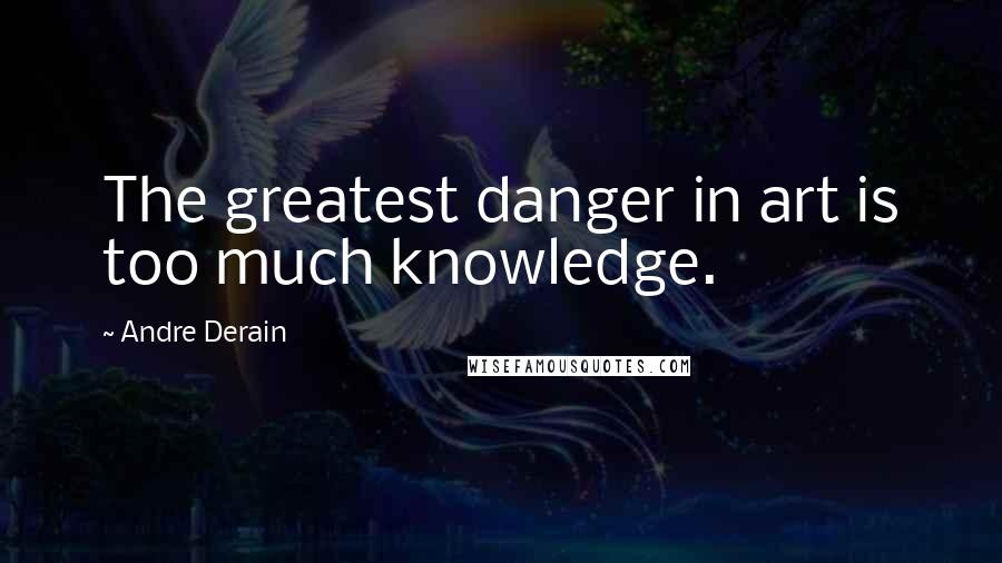 Andre Derain Quotes: The greatest danger in art is too much knowledge.