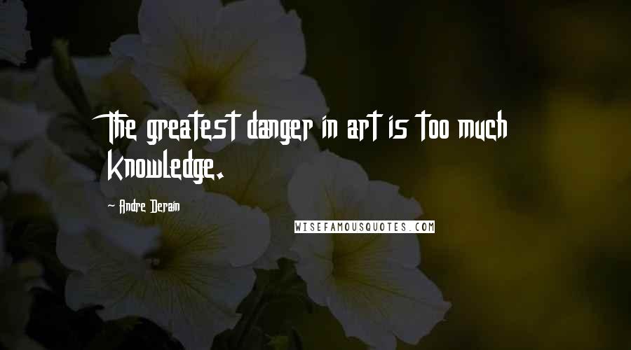 Andre Derain Quotes: The greatest danger in art is too much knowledge.