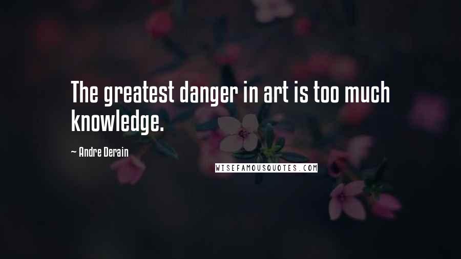 Andre Derain Quotes: The greatest danger in art is too much knowledge.