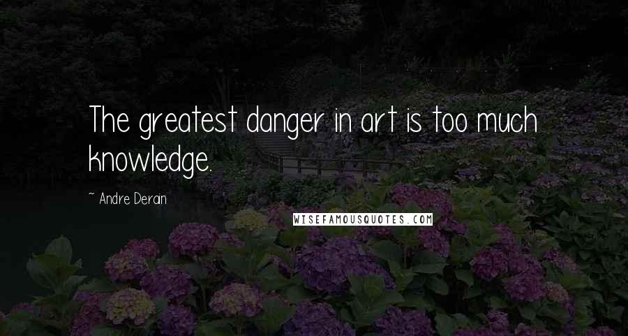 Andre Derain Quotes: The greatest danger in art is too much knowledge.