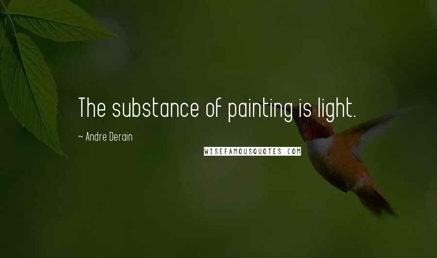 Andre Derain Quotes: The substance of painting is light.