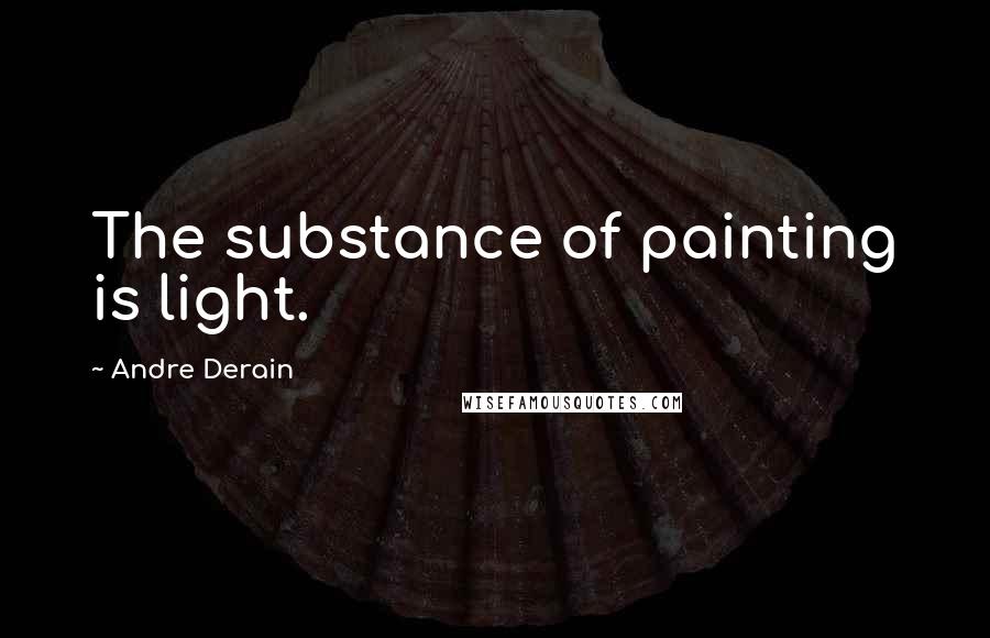 Andre Derain Quotes: The substance of painting is light.