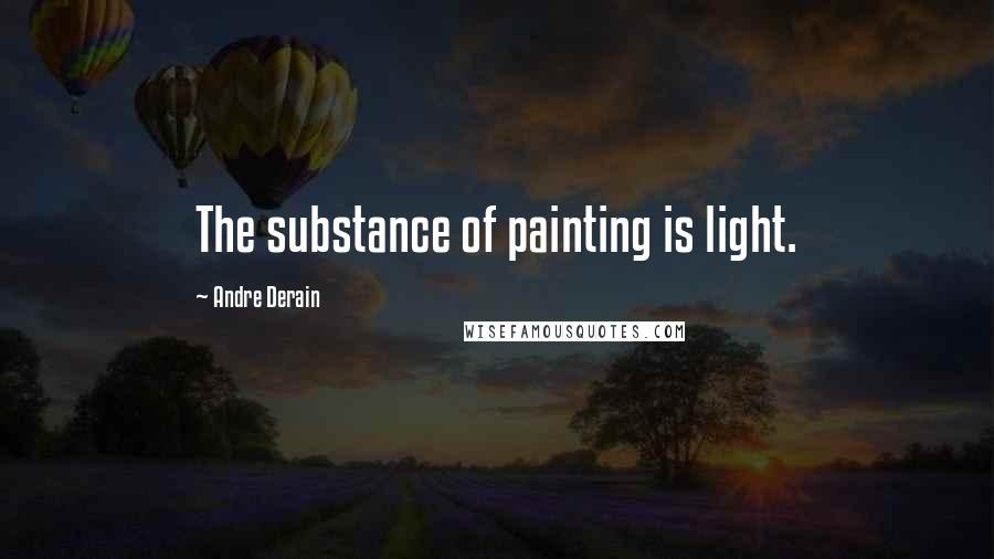 Andre Derain Quotes: The substance of painting is light.
