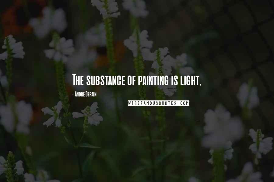 Andre Derain Quotes: The substance of painting is light.