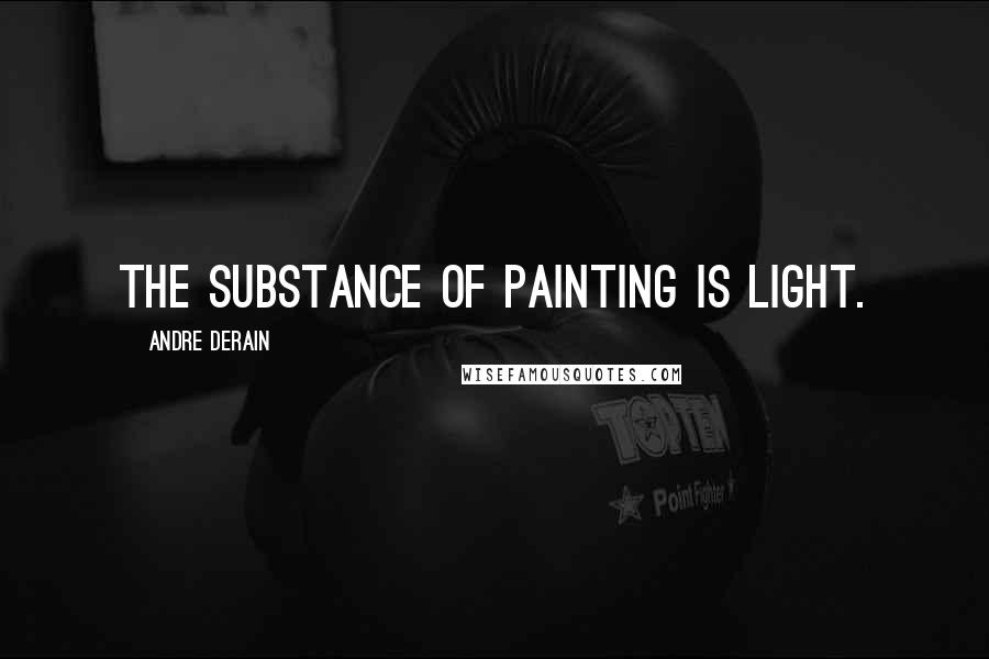 Andre Derain Quotes: The substance of painting is light.